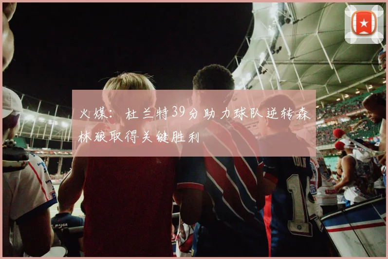 火媒：杜兰特39分助力球队逆转森林狼取得关键胜利