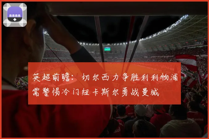 英超前瞻：切尔西力争胜利利物浦需警惕冷门纽卡斯尔勇战曼城