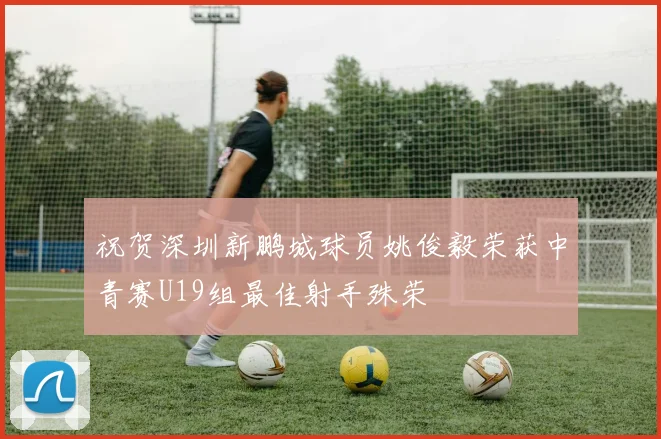 祝贺深圳新鹏城球员姚俊毅荣获中青赛U19组最佳射手殊荣