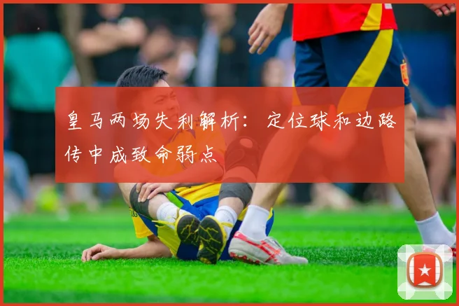 皇马两场失利解析：定位球和边路传中成致命弱点