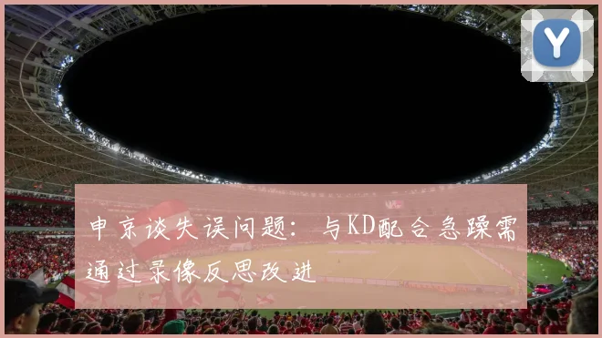 申京谈失误问题：与KD配合急躁需通过录像反思改进