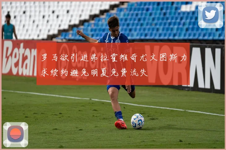 罗马欲引进弗拉霍维奇尤文图斯力求续约避免明夏免费流失