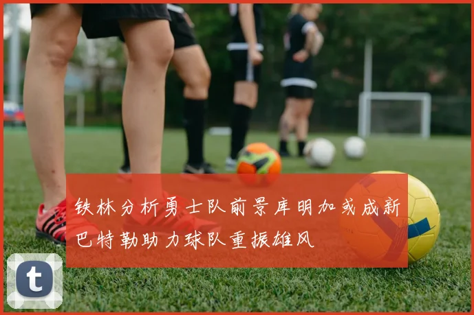 铁林分析勇士队前景库明加或成新巴特勒助力球队重振雄风