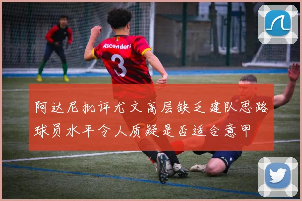 阿达尼批评尤文高层缺乏建队思路球员水平令人质疑是否适合意甲
