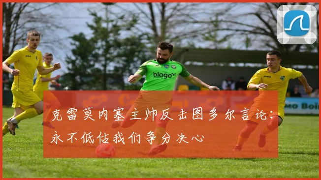 克雷莫内塞主帅反击图多尔言论：永不低估我们争分决心