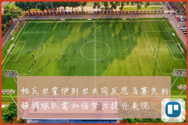 帕瓦尔霍伊别尔共同反思马赛失利强调球队需加倍努力提升表现